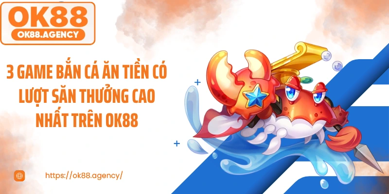 3 game bắn cá ăn tiền có lượt săn thưởng cao nhất trên OK88