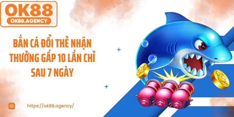 Bắn Cá Đổi Thẻ Nhận Thưởng Gấp 10 Lần Chỉ Sau 7 Ngày
