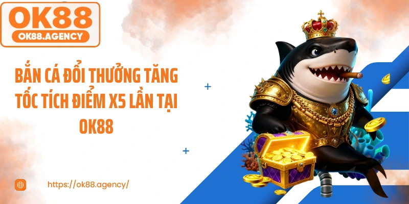 Bắn Cá Đổi Thưởng Tăng Tốc Tích Điểm X5 Lần Tại OK88