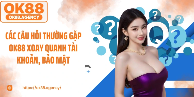 Các Câu hỏi thường gặp OK88 xoay quanh tài khoản, bảo mật