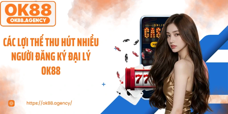Các lợi thế thu hút nhiều người đăng ký đại lý OK88