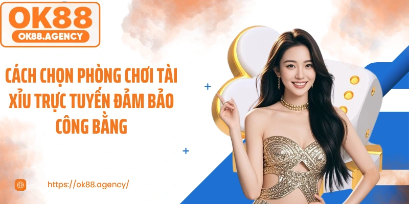 Cách chọn phòng chơi tài xỉu trực tuyến đảm bảo công bằng
