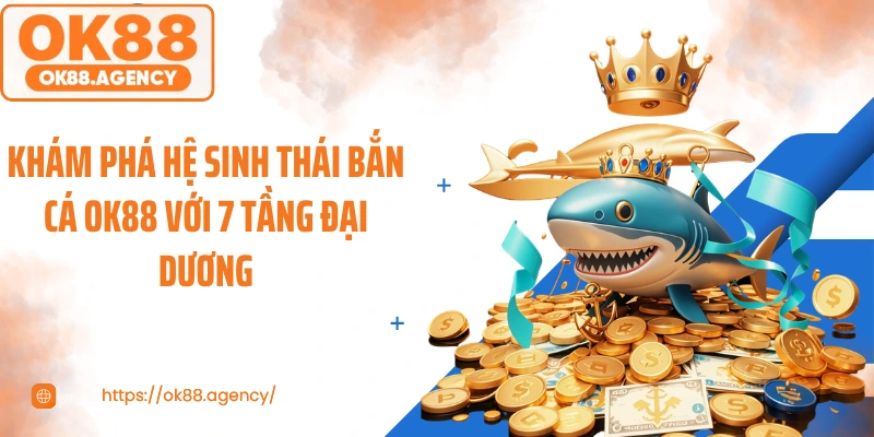 Khám phá hệ sinh thái bắn cá OK88 với 7 tầng đại dương