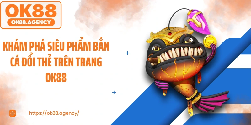 Khám phá siêu phẩm bắn cá đổi thẻ trên trang OK88