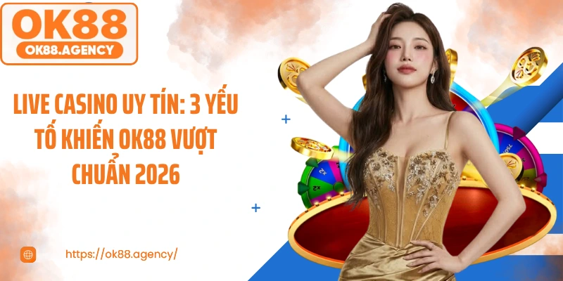 Live Casino Uy Tín: 3 Yếu Tố Khiến OK88 Vượt Chuẩn 2026