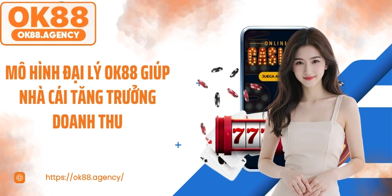 Mô hình đại lý OK88 giúp nhà cái tăng trưởng doanh thu