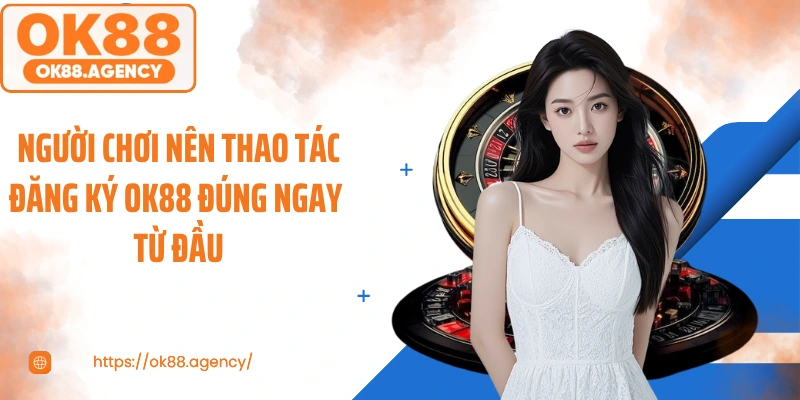 Người chơi nên thao tác đăng ký OK88 đúng ngay từ đầu