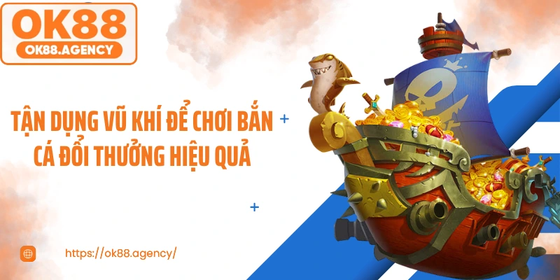 Tận dụng vũ khí để chơi bắn cá đổi thưởng hiệu quả