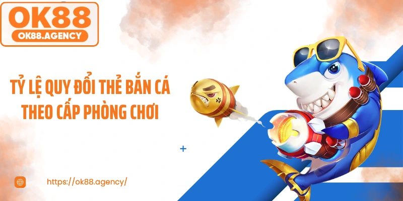 Tỷ lệ quy đổi thẻ bắn cá theo cấp phòng chơi