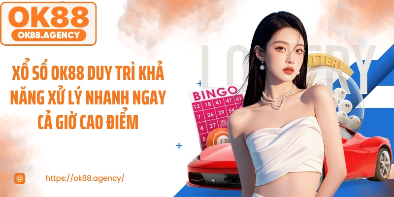 Xổ số OK88 duy trì khả năng xử lý nhanh ngay cả giờ cao điểm