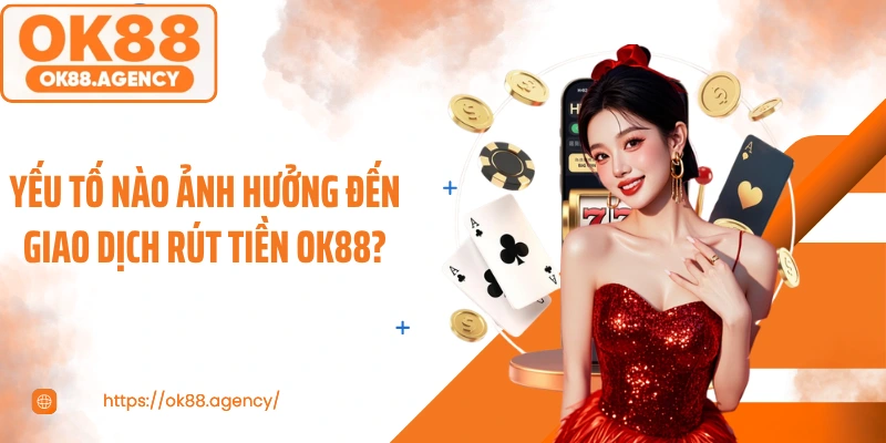 Yếu tố nào ảnh hưởng đến giao dịch rút tiền OK88?